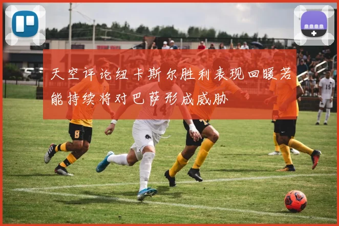 天空评论纽卡斯尔胜利表现回暖若能持续将对巴萨形成威胁