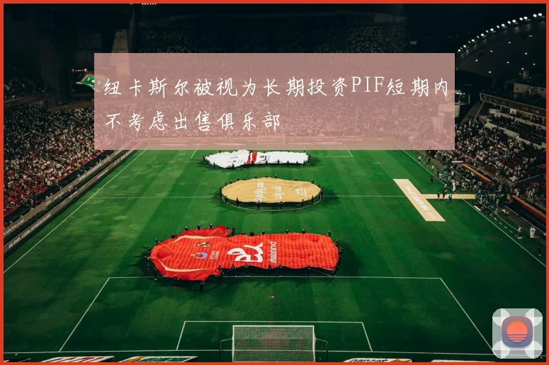 纽卡斯尔被视为长期投资PIF短期内不考虑出售俱乐部
