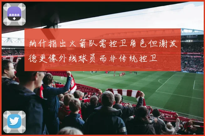 纳什指出火箭队需控卫角色但谢泼德更像外线球员而非传统控卫