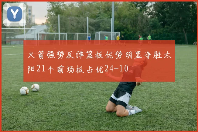 火箭强势反弹篮板优势明显净胜太阳21个前场板占优24-10