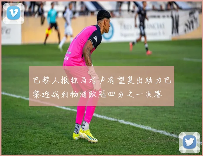 巴黎人报称马尤卢有望复出助力巴黎迎战利物浦欧冠四分之一决赛
